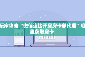 玩家攻略“微信连接开房房卡总代理”哪里获取房卡 