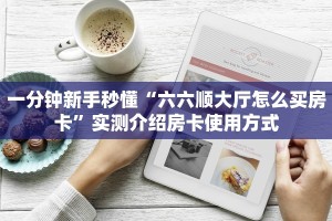 一分钟新手秒懂“六六顺大厅怎么买房卡”实测介绍房卡使用方式