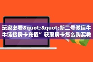 玩家必看""新二号微信牛牛链接房卡充值”获取房卡怎么购买教程