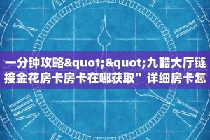 一分钟攻略""九酷大厅链接金花房卡房卡在哪获取”详细房卡怎么