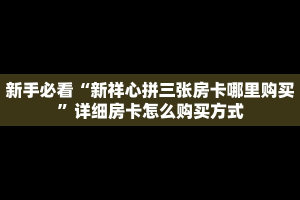新手必看“新祥心拼三张房卡哪里购买”详细房卡怎么购买方式