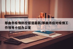 那曲市疫情防控报道最新/那曲市应对疫情工作领导小组办公室