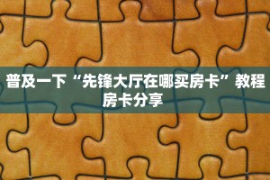 普及一下“先锋大厅在哪买房卡”教程房卡分享 