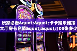 玩家必看""卡卡娱乐链接大厅房卡充值""100张多少钱"房卡充值教程