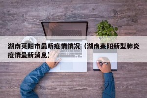 湖南莱阳市最新疫情情况（湖南耒阳新型肺炎疫情最新消息）