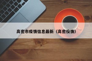 高密市疫情信息最新（高密役情）