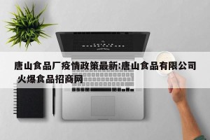 唐山食品厂疫情政策最新:唐山食品有限公司 火爆食品招商网