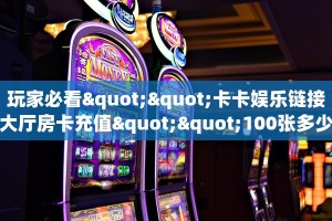 玩家必看""卡卡娱乐链接大厅房卡充值""100张多少钱"房卡充值教程