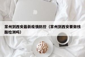 常州到西安最新疫情防控（常州到西安要做核酸检测吗）