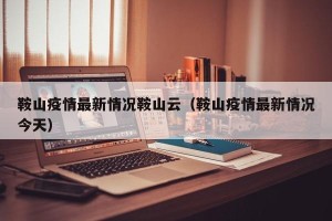 鞍山疫情最新情况鞍山云（鞍山疫情最新情况今天）