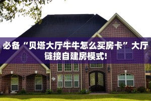必备“贝塔大厅牛牛怎么买房卡”大厅链接自建房模式!