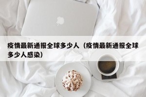 疫情最新通报全球多少人（疫情最新通报全球多少人感染）