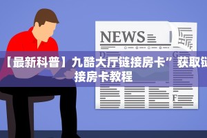 【最新科普】九酷大厅链接房卡”获取链接房卡教程