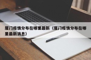 厦门疫情分布在哪里最新（厦门疫情分布在哪里最新消息）
