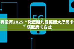 有没有2025“微信新九哥链接大厅房卡”获取房卡方式