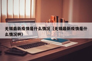 无锡最新疫情是什么情况（无锡最新疫情是什么情况啊）