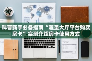 科普新手必备指南“超圣大厅平台购买房卡”实测介绍房卡使用方式
