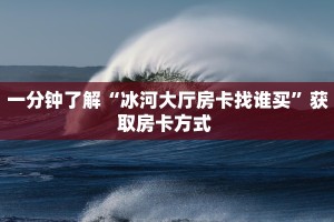 一分钟了解“冰河大厅房卡找谁买”获取房卡方式 