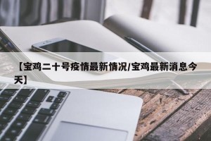【宝鸡二十号疫情最新情况/宝鸡最新消息今天】