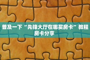 普及一下“先锋大厅在哪买房卡”教程房卡分享 
