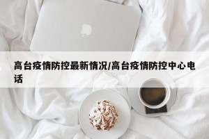 高台疫情防控最新情况/高台疫情防控中心电话