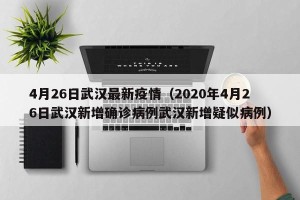4月26日武汉最新疫情（2020年4月26日武汉新增确诊病例武汉新增疑似病例）