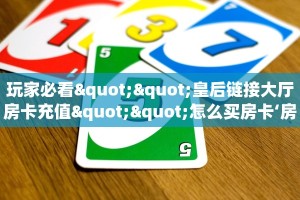 玩家必看""皇后链接大厅房卡充值""怎么买房卡‘房卡充值教程