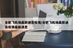 合肥飞机场最新通告疫情/合肥飞机场最新通告疫情最新消息