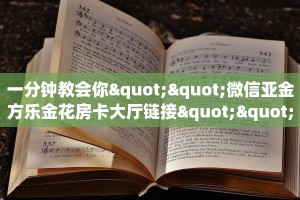 一分钟教会你""微信亚金方乐金花房卡大厅链接""如何获取房卡"详细