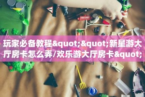玩家必备教程""新星游大厅房卡怎么弄/欢乐游大厅房卡""怎么弄房卡