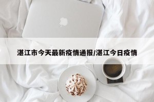 湛江市今天最新疫情通报/湛江今日疫情