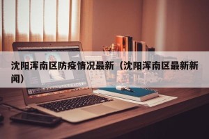 沈阳浑南区防疫情况最新（沈阳浑南区最新新闻）