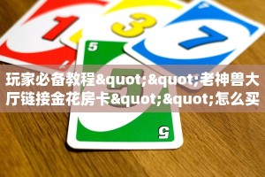玩家必备教程""老神兽大厅链接金花房卡""怎么买房卡‘房卡充值