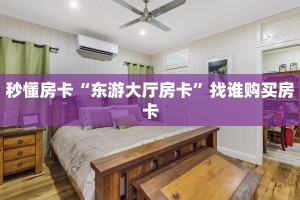 秒懂房卡“东游大厅房卡”找谁购买房卡