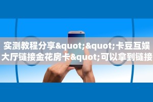 实测教程分享""卡豆互娱大厅链接金花房卡"可以拿到链接,充