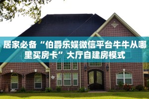 居家必备“伯爵乐娱微信平台牛牛从哪里买房卡”大厅自建房模式