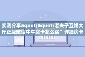 实测分享""老夫子互娱大厅正版微信牛牛房卡怎么买”详细房卡怎么