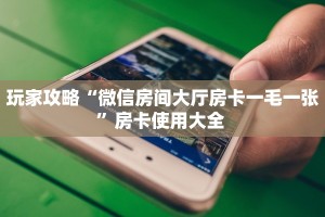 玩家攻略“微信房间大厅房卡一毛一张”房卡使用大全 