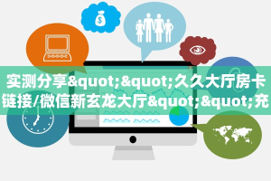 实测分享""久久大厅房卡链接/微信新玄龙大厅""充值方式"分享房卡