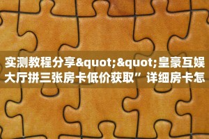 实测教程分享""皇豪互娱大厅拼三张房卡低价获取”详细房卡怎么