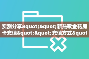实测分享""新热歌金花房卡充值""充值方式"分享房卡给大家