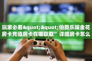 玩家必看""伯爵乐娱金花房卡充值房卡在哪获取”详细房卡怎么购买