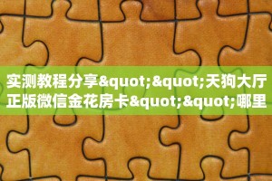 实测教程分享""天狗大厅正版微信金花房卡""哪里买房卡"获取链接