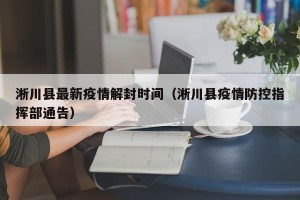 淅川县最新疫情解封时间（淅川县疫情防控指挥部通告）