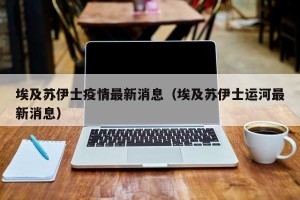 埃及苏伊士疫情最新消息（埃及苏伊士运河最新消息）