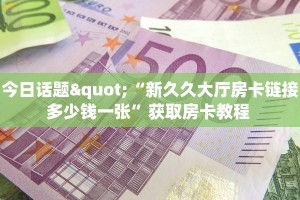 今日话题"“新久久大厅房卡链接多少钱一张”获取房卡教程 