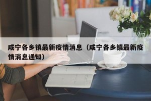 咸宁各乡镇最新疫情消息（咸宁各乡镇最新疫情消息通知）