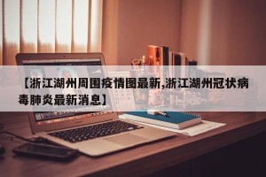 【浙江湖州周围疫情图最新,浙江湖州冠状病毒肺炎最新消息】