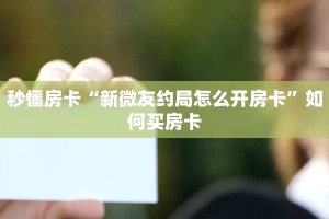 秒懂房卡“新微友约局怎么开房卡”如何买房卡