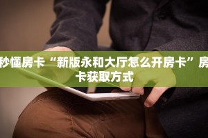 秒懂房卡“新版永和大厅怎么开房卡”房卡获取方式